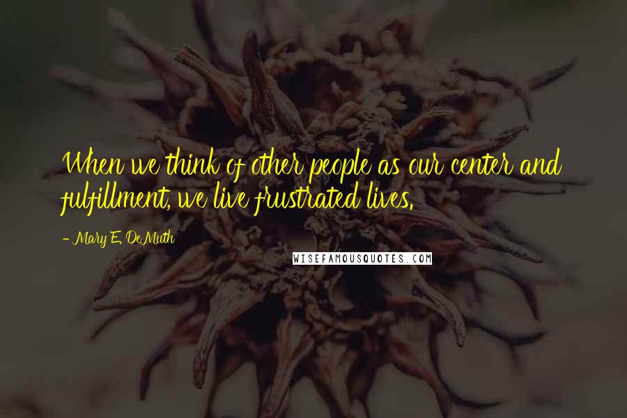 Mary E. DeMuth Quotes: When we think of other people as our center and fulfillment, we live frustrated lives.