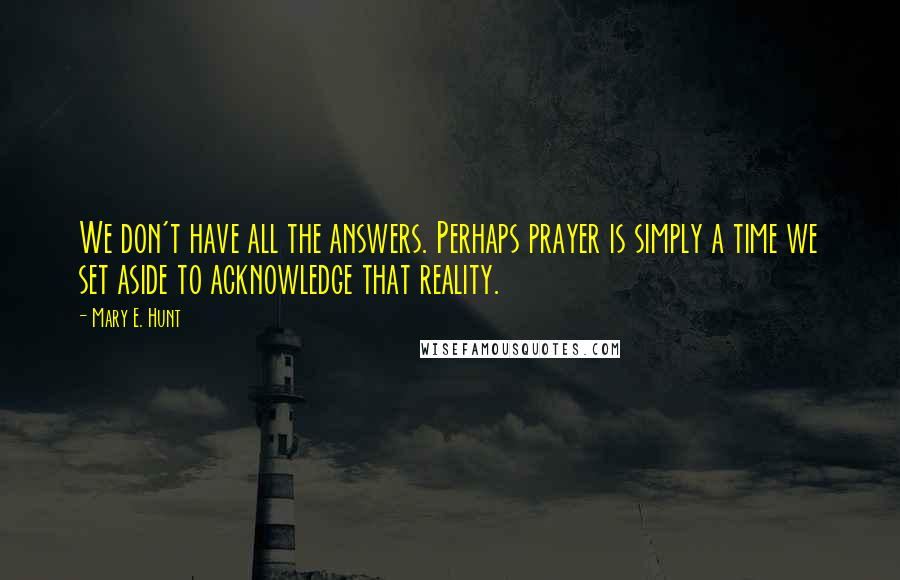 Mary E. Hunt Quotes: We don't have all the answers. Perhaps prayer is simply a time we set aside to acknowledge that reality.