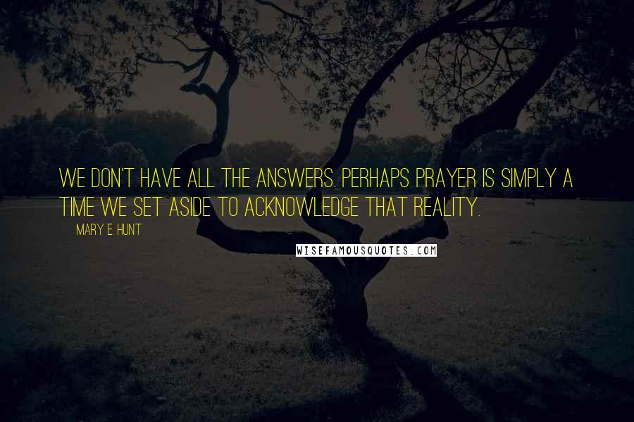 Mary E. Hunt Quotes: We don't have all the answers. Perhaps prayer is simply a time we set aside to acknowledge that reality.