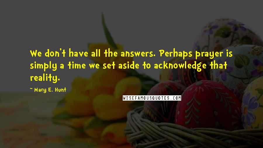 Mary E. Hunt Quotes: We don't have all the answers. Perhaps prayer is simply a time we set aside to acknowledge that reality.