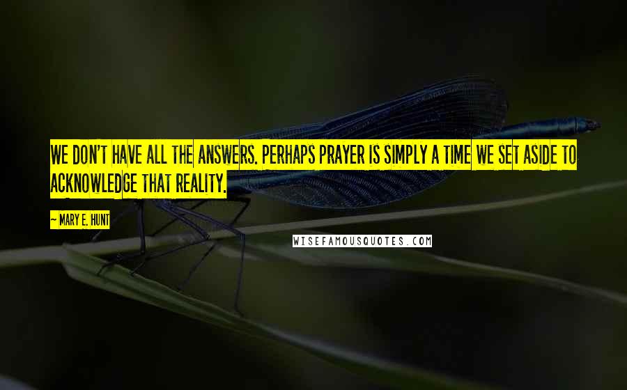 Mary E. Hunt Quotes: We don't have all the answers. Perhaps prayer is simply a time we set aside to acknowledge that reality.