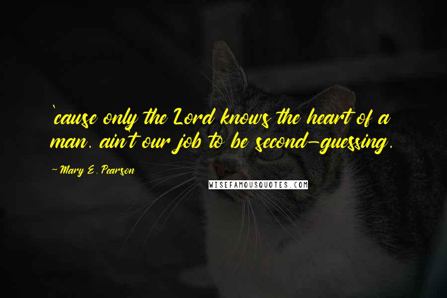 Mary E. Pearson Quotes: 'cause only the Lord knows the heart of a man. ain't our job to be second-guessing.