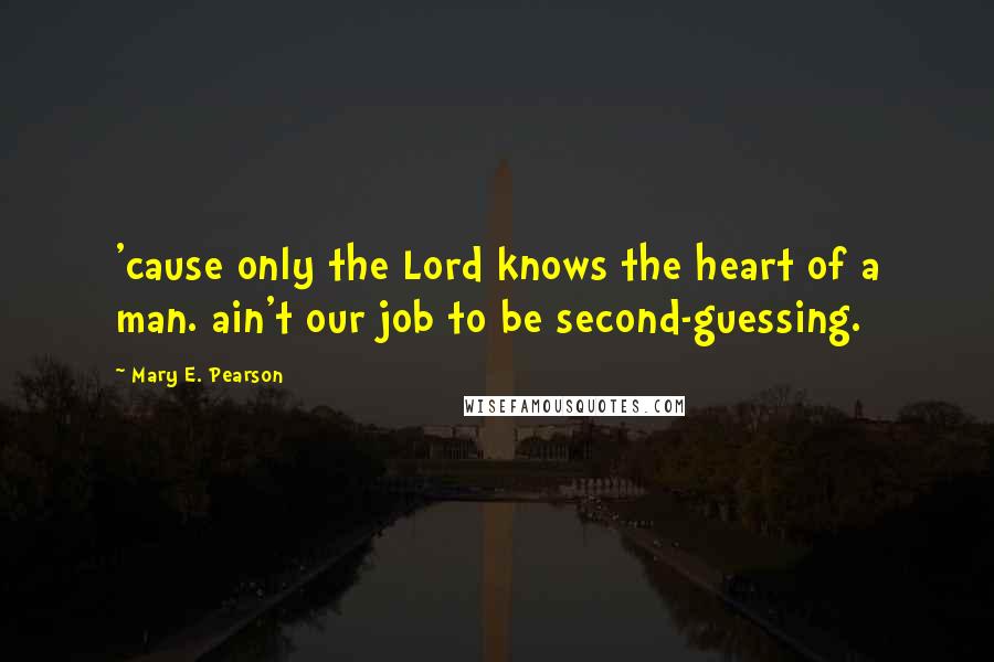 Mary E. Pearson Quotes: 'cause only the Lord knows the heart of a man. ain't our job to be second-guessing.