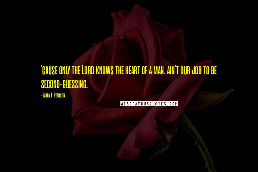 Mary E. Pearson Quotes: 'cause only the Lord knows the heart of a man. ain't our job to be second-guessing.