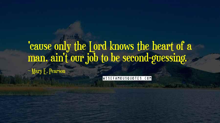 Mary E. Pearson Quotes: 'cause only the Lord knows the heart of a man. ain't our job to be second-guessing.