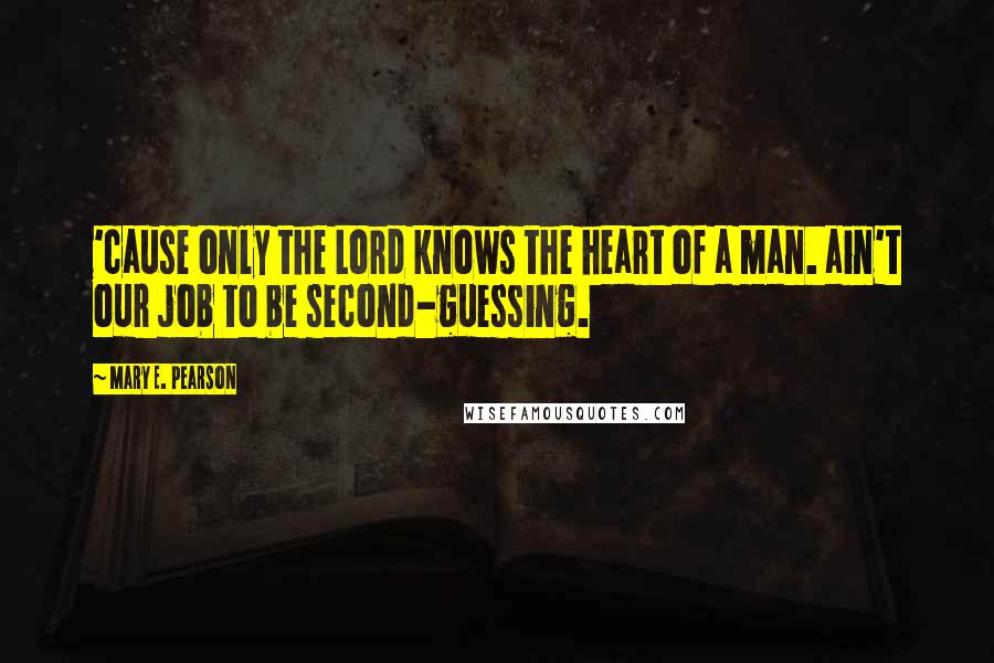 Mary E. Pearson Quotes: 'cause only the Lord knows the heart of a man. ain't our job to be second-guessing.