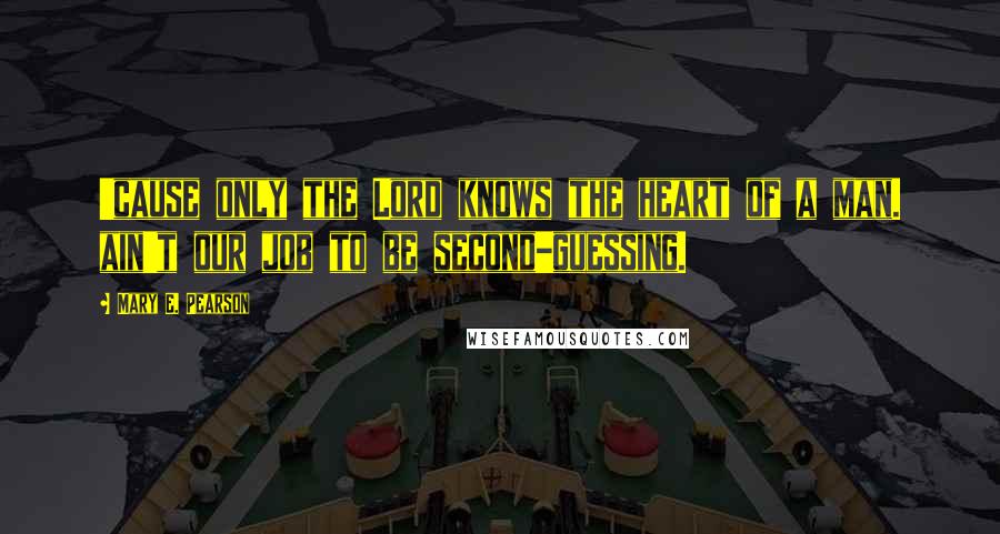 Mary E. Pearson Quotes: 'cause only the Lord knows the heart of a man. ain't our job to be second-guessing.