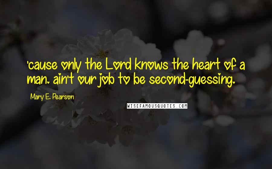 Mary E. Pearson Quotes: 'cause only the Lord knows the heart of a man. ain't our job to be second-guessing.