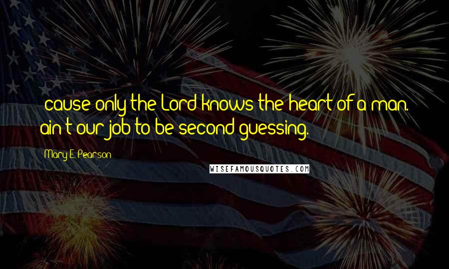 Mary E. Pearson Quotes: 'cause only the Lord knows the heart of a man. ain't our job to be second-guessing.