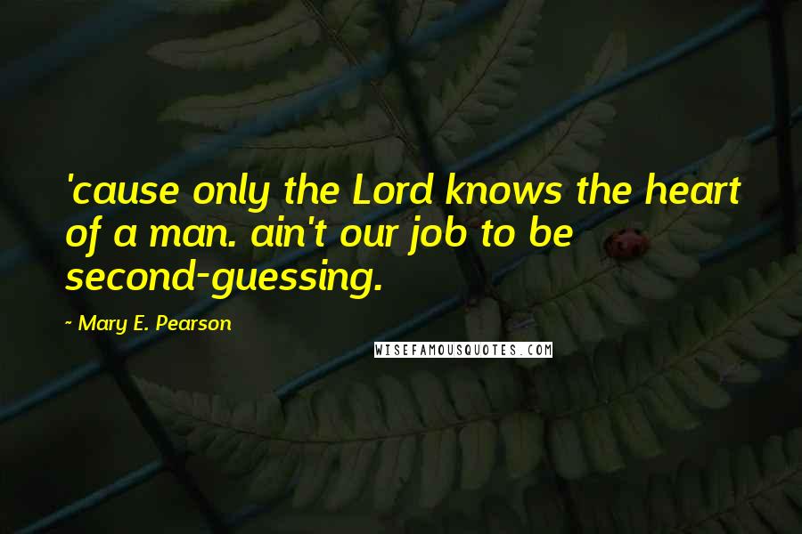 Mary E. Pearson Quotes: 'cause only the Lord knows the heart of a man. ain't our job to be second-guessing.