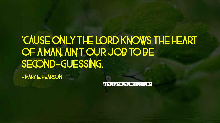 Mary E. Pearson Quotes: 'cause only the Lord knows the heart of a man. ain't our job to be second-guessing.