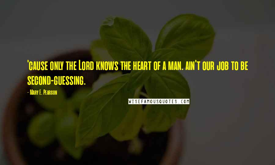 Mary E. Pearson Quotes: 'cause only the Lord knows the heart of a man. ain't our job to be second-guessing.