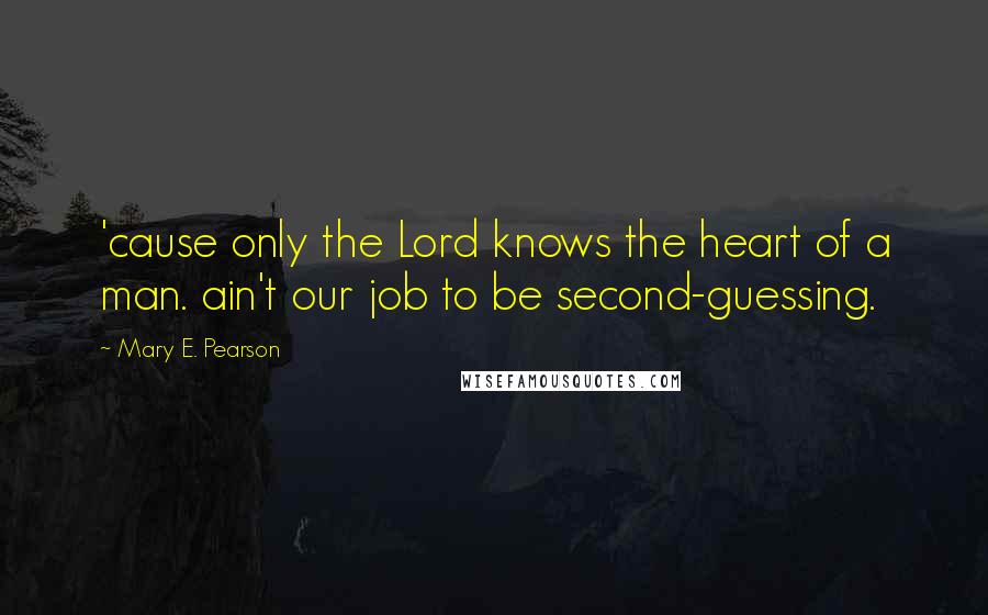 Mary E. Pearson Quotes: 'cause only the Lord knows the heart of a man. ain't our job to be second-guessing.