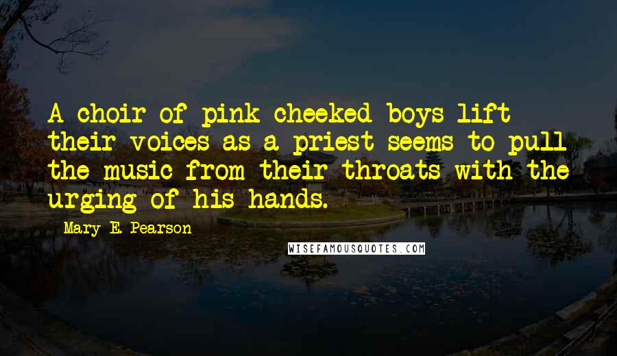 Mary E. Pearson Quotes: A choir of pink-cheeked boys lift their voices as a priest seems to pull the music from their throats with the urging of his hands.