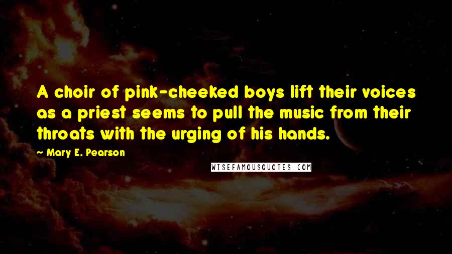 Mary E. Pearson Quotes: A choir of pink-cheeked boys lift their voices as a priest seems to pull the music from their throats with the urging of his hands.