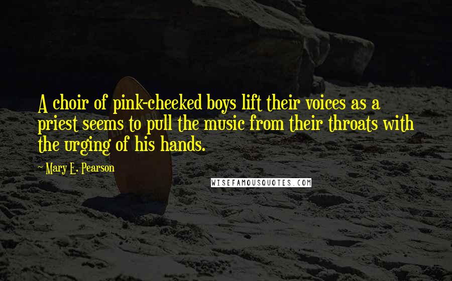 Mary E. Pearson Quotes: A choir of pink-cheeked boys lift their voices as a priest seems to pull the music from their throats with the urging of his hands.