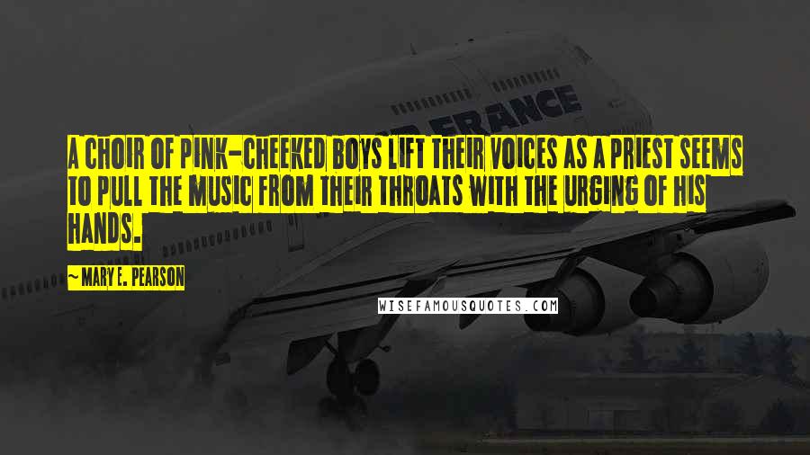 Mary E. Pearson Quotes: A choir of pink-cheeked boys lift their voices as a priest seems to pull the music from their throats with the urging of his hands.