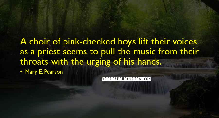 Mary E. Pearson Quotes: A choir of pink-cheeked boys lift their voices as a priest seems to pull the music from their throats with the urging of his hands.