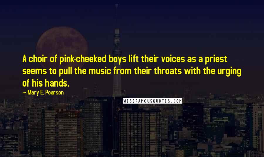 Mary E. Pearson Quotes: A choir of pink-cheeked boys lift their voices as a priest seems to pull the music from their throats with the urging of his hands.