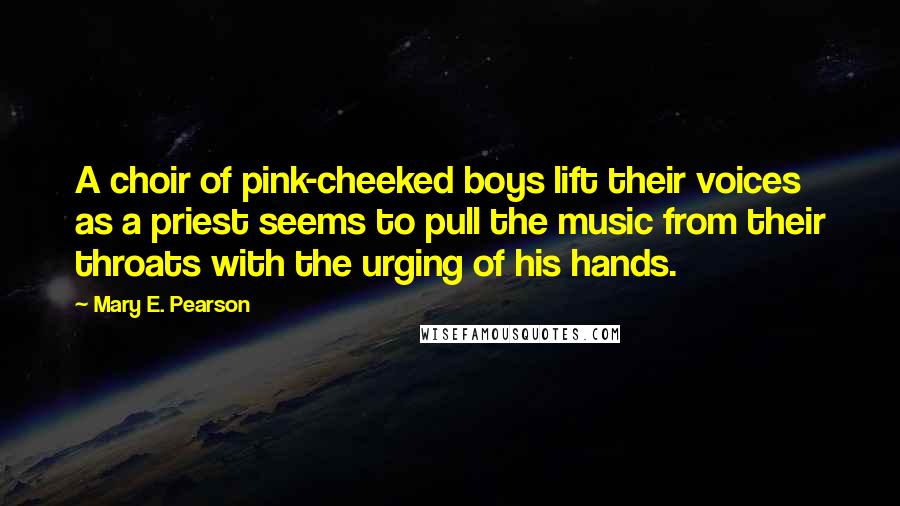 Mary E. Pearson Quotes: A choir of pink-cheeked boys lift their voices as a priest seems to pull the music from their throats with the urging of his hands.