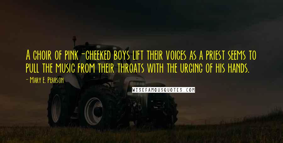 Mary E. Pearson Quotes: A choir of pink-cheeked boys lift their voices as a priest seems to pull the music from their throats with the urging of his hands.