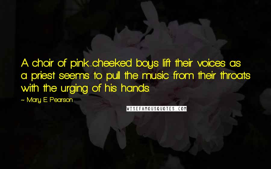 Mary E. Pearson Quotes: A choir of pink-cheeked boys lift their voices as a priest seems to pull the music from their throats with the urging of his hands.