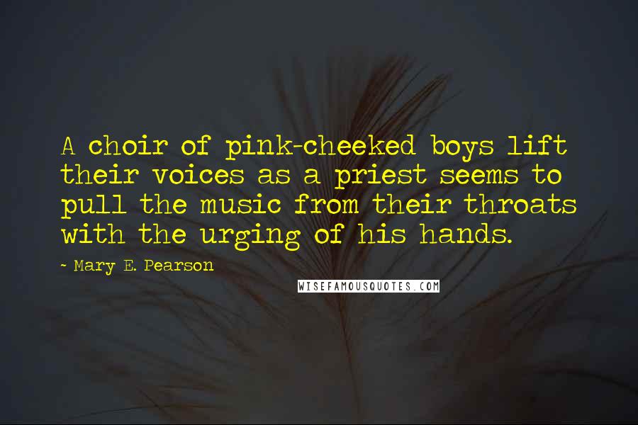 Mary E. Pearson Quotes: A choir of pink-cheeked boys lift their voices as a priest seems to pull the music from their throats with the urging of his hands.