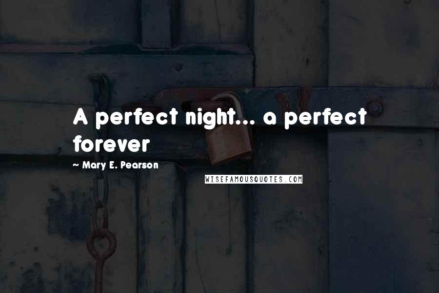 Mary E. Pearson Quotes: A perfect night... a perfect forever