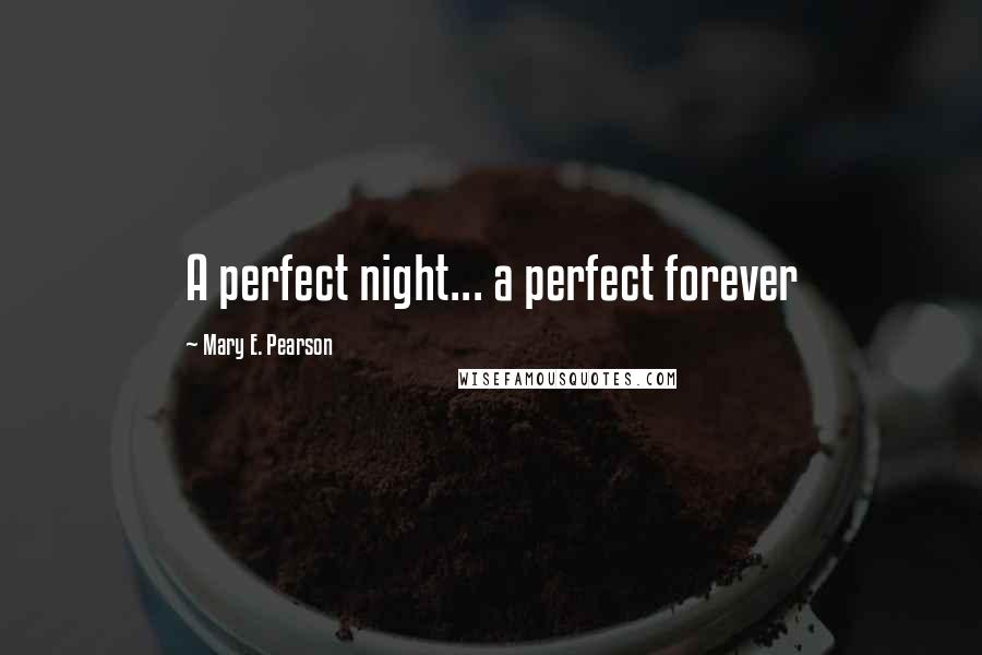 Mary E. Pearson Quotes: A perfect night... a perfect forever