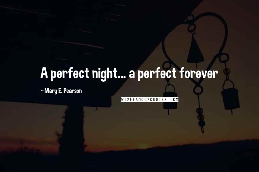 Mary E. Pearson Quotes: A perfect night... a perfect forever