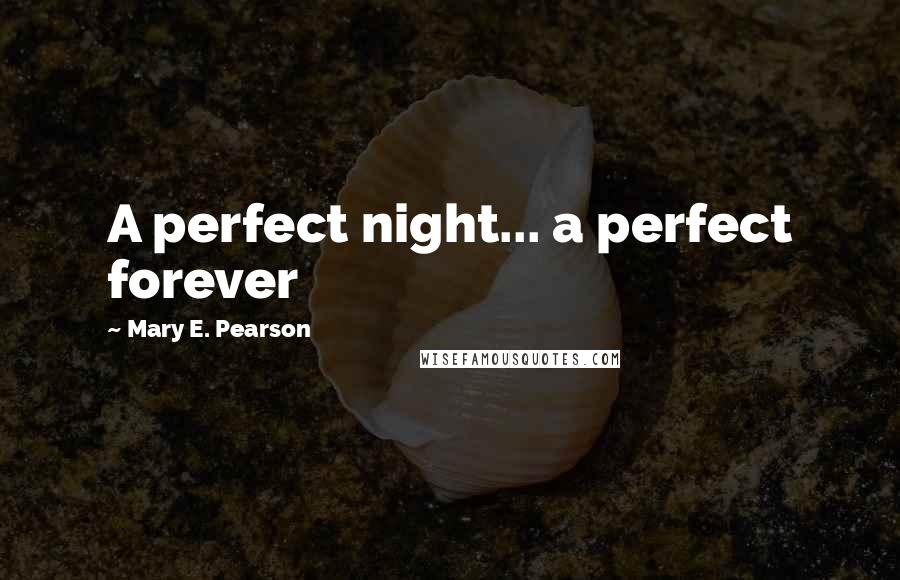 Mary E. Pearson Quotes: A perfect night... a perfect forever