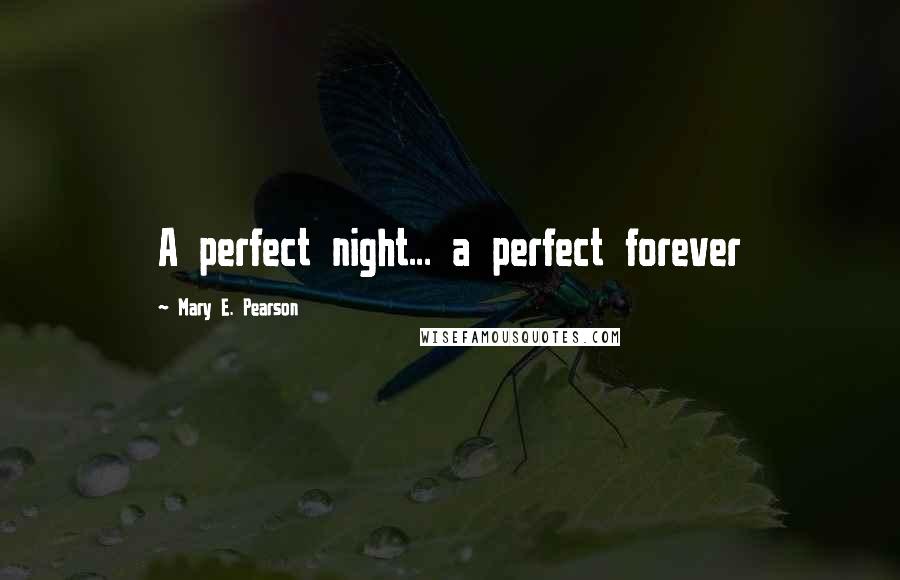 Mary E. Pearson Quotes: A perfect night... a perfect forever