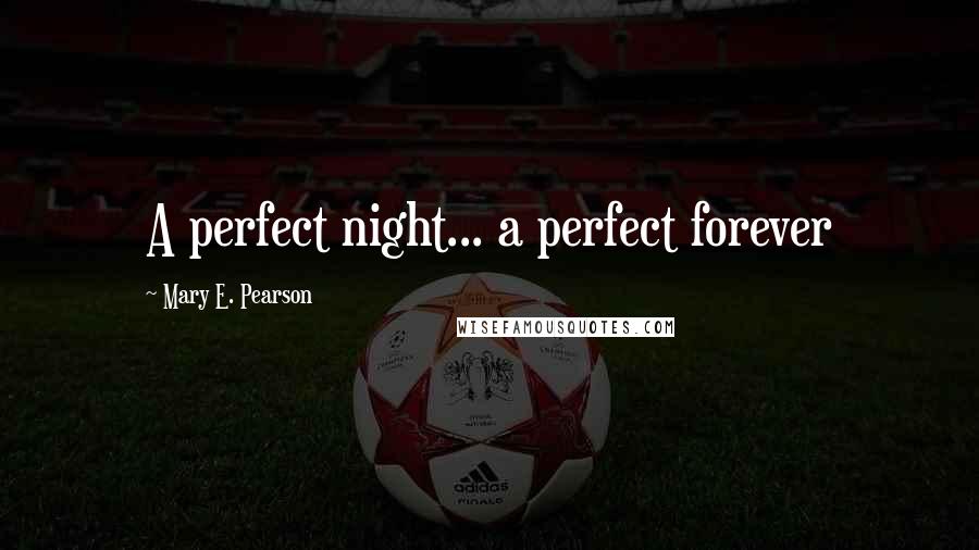 Mary E. Pearson Quotes: A perfect night... a perfect forever