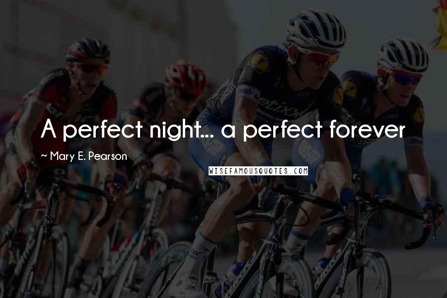 Mary E. Pearson Quotes: A perfect night... a perfect forever