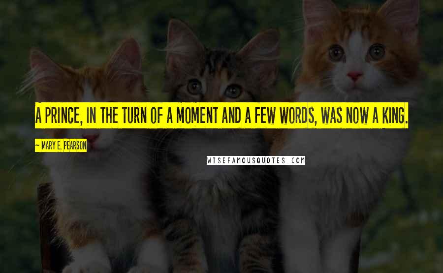 Mary E. Pearson Quotes: A prince, in the turn of a moment and a few words, was now a king.