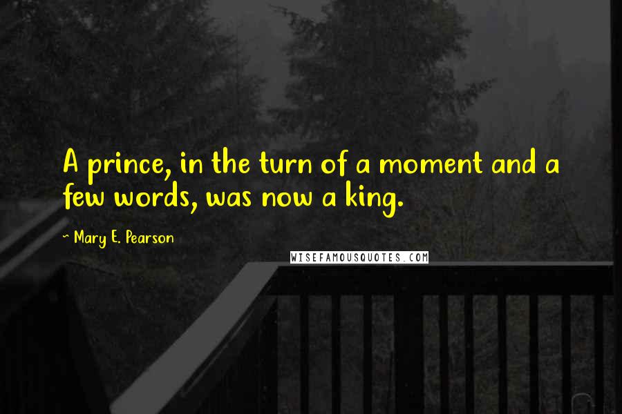 Mary E. Pearson Quotes: A prince, in the turn of a moment and a few words, was now a king.