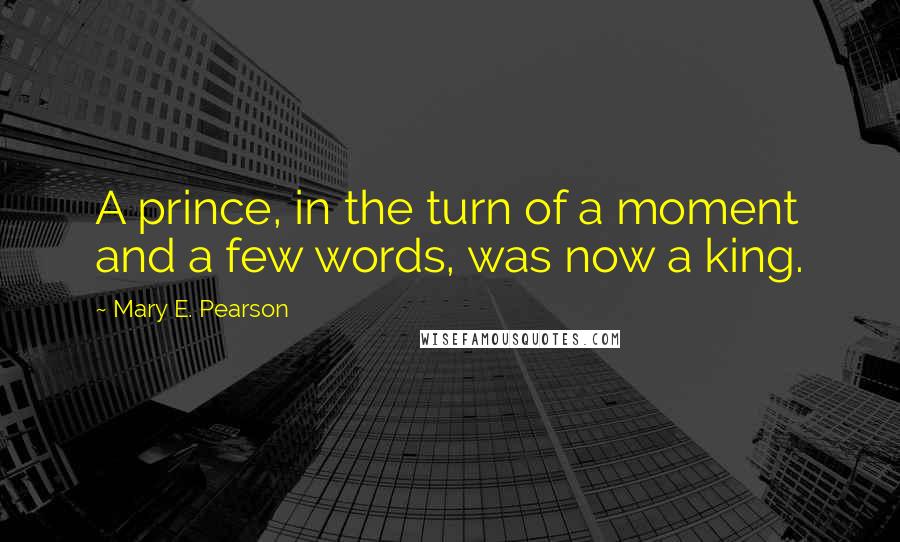 Mary E. Pearson Quotes: A prince, in the turn of a moment and a few words, was now a king.