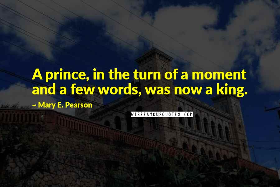 Mary E. Pearson Quotes: A prince, in the turn of a moment and a few words, was now a king.
