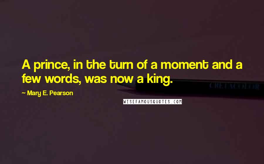 Mary E. Pearson Quotes: A prince, in the turn of a moment and a few words, was now a king.