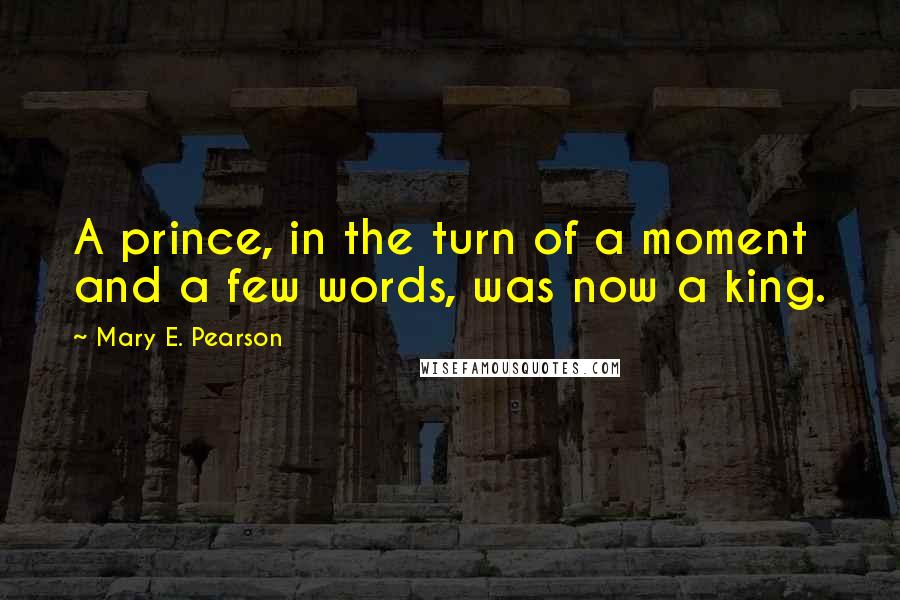 Mary E. Pearson Quotes: A prince, in the turn of a moment and a few words, was now a king.
