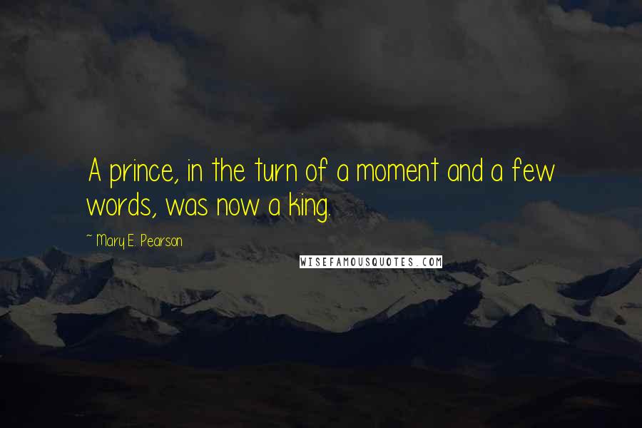 Mary E. Pearson Quotes: A prince, in the turn of a moment and a few words, was now a king.