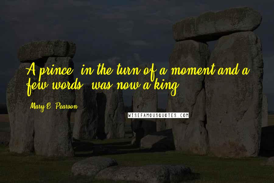 Mary E. Pearson Quotes: A prince, in the turn of a moment and a few words, was now a king.