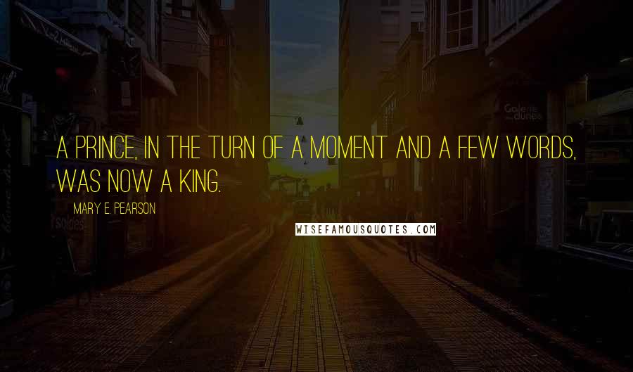 Mary E. Pearson Quotes: A prince, in the turn of a moment and a few words, was now a king.