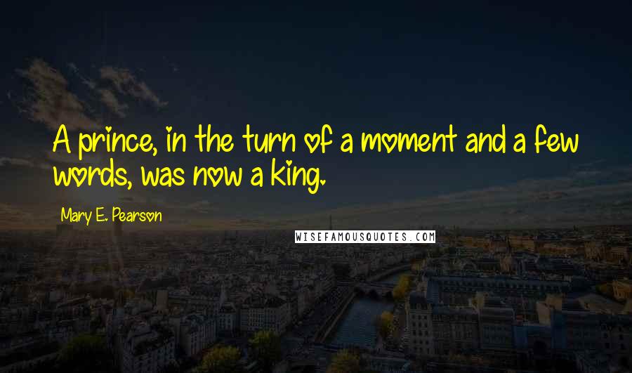 Mary E. Pearson Quotes: A prince, in the turn of a moment and a few words, was now a king.