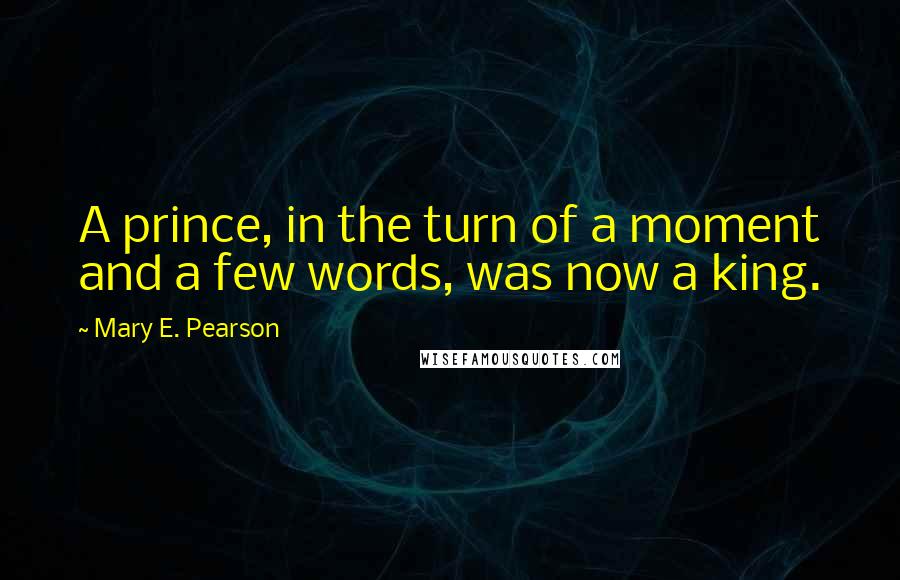 Mary E. Pearson Quotes: A prince, in the turn of a moment and a few words, was now a king.