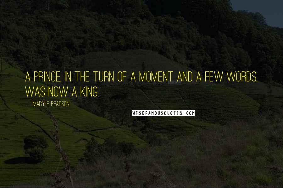Mary E. Pearson Quotes: A prince, in the turn of a moment and a few words, was now a king.
