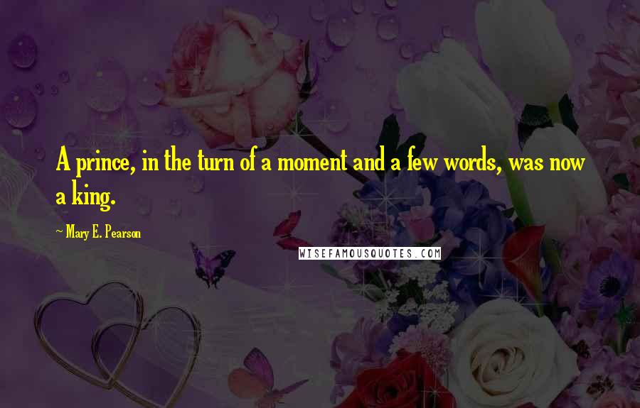 Mary E. Pearson Quotes: A prince, in the turn of a moment and a few words, was now a king.