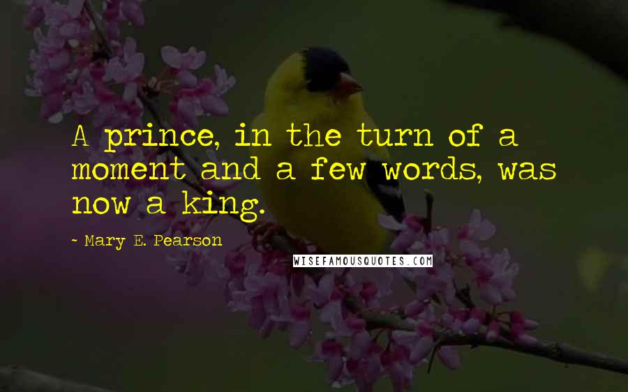 Mary E. Pearson Quotes: A prince, in the turn of a moment and a few words, was now a king.