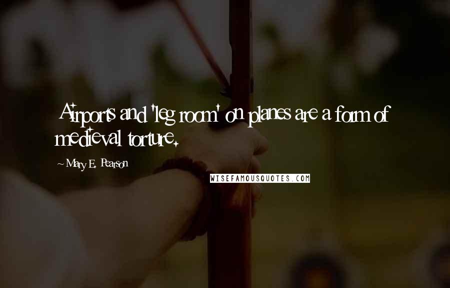 Mary E. Pearson Quotes: Airports and 'leg room' on planes are a form of medieval torture.