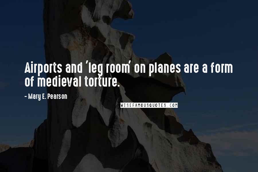 Mary E. Pearson Quotes: Airports and 'leg room' on planes are a form of medieval torture.